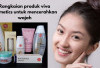 Rangkaian Produk Viva Cosmetics untuk Mencerahkan Wajah, Atasi Kulit Kusam & Noda Hitam Lho